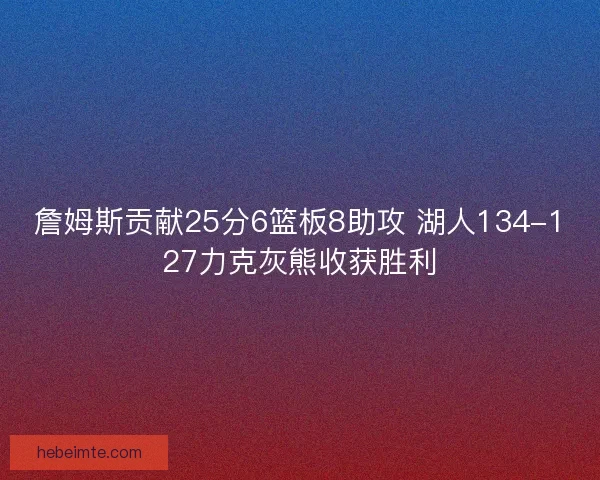 詹姆斯贡献25分6篮板8助攻 湖人134-127力克灰熊收获胜利 詹姆斯贡献25分6篮板8助攻 湖人134-127力克灰熊收获胜利
