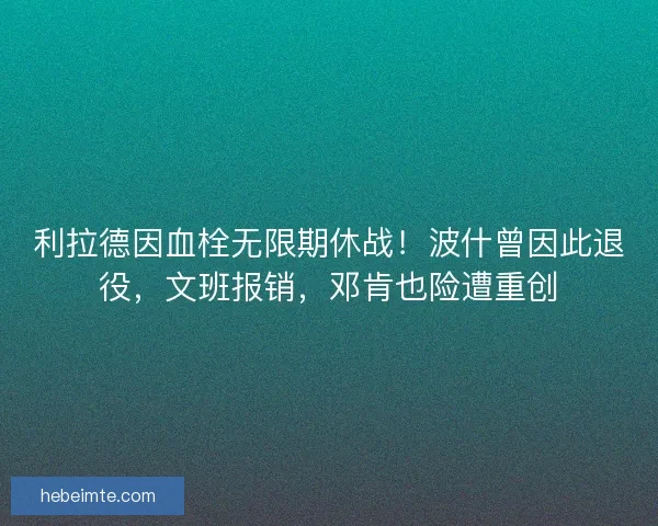利拉德因血栓无限期休战！波什曾因此退役，文班报销，邓肯也险遭重创