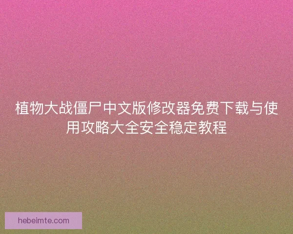 植物大战僵尸中文版修改器免费下载与使用攻略大全安全稳定教程