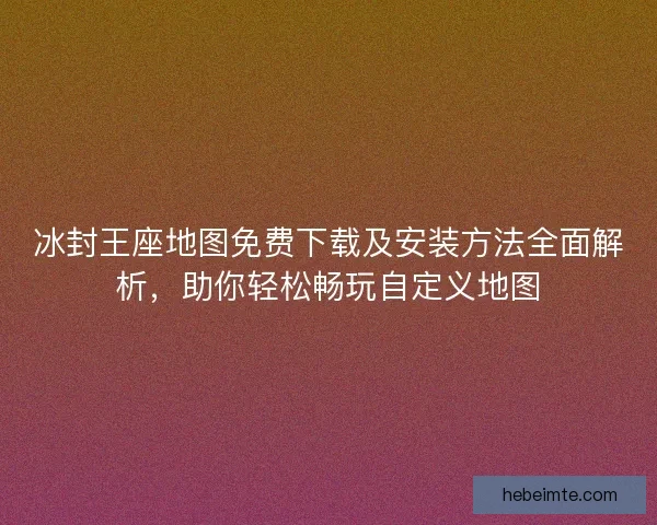 冰封王座地图免费下载及安装方法全面解析，助你轻松畅玩自定义地图