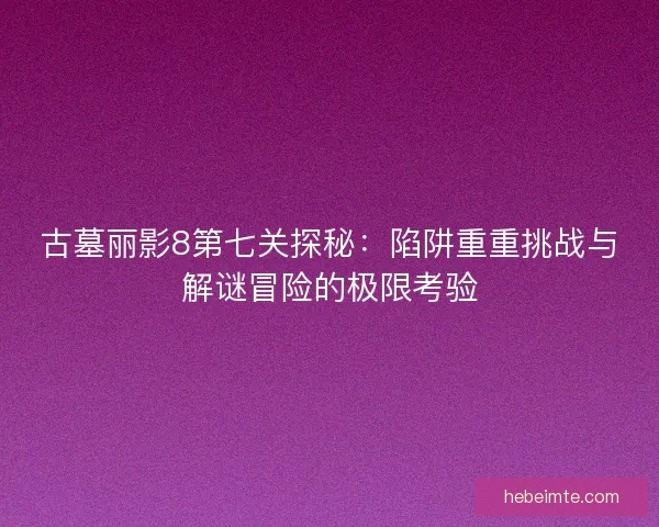 古墓丽影8第七关探秘：陷阱重重挑战与解谜冒险的极限考验