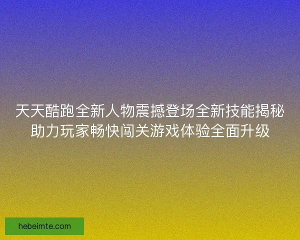 天天酷跑全新人物震撼登场全新技能揭秘助力玩家畅快闯关游戏体验全面升级