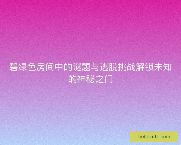 碧绿色房间中的谜题与逃脱挑战解锁未知的神秘之门