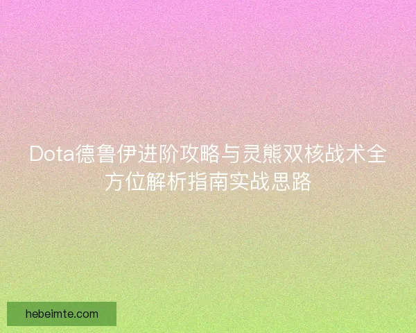 Dota德鲁伊进阶攻略与灵熊双核战术全方位解析指南实战思路