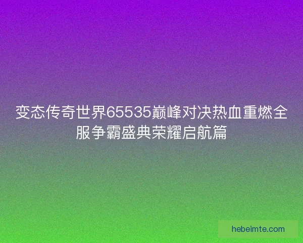 变态传奇世界65535巅峰对决热血重燃全服争霸盛典荣耀启航篇