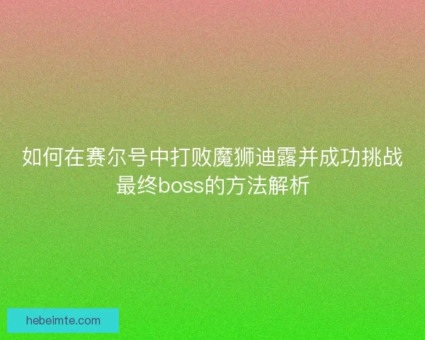 如何在赛尔号中打败魔狮迪露并成功挑战最终boss的方法解析