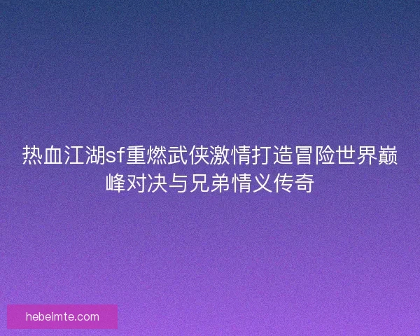 热血江湖sf重燃武侠激情打造冒险世界巅峰对决与兄弟情义传奇