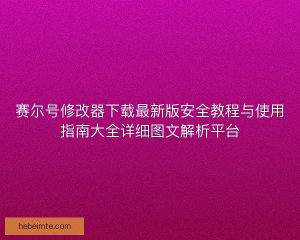 赛尔号修改器下载最新版安全教程与使用指南大全详细图文解析平台