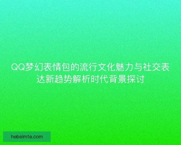 QQ梦幻表情包的流行文化魅力与社交表达新趋势解析时代背景探讨