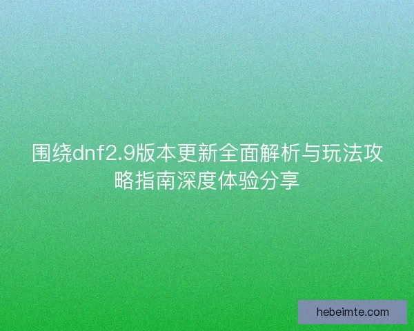 围绕dnf2.9版本更新全面解析与玩法攻略指南深度体验分享
