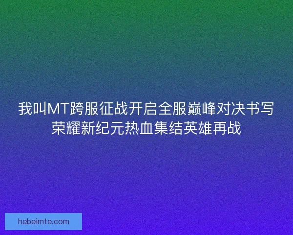 我叫MT跨服征战开启全服巅峰对决书写荣耀新纪元热血集结英雄再战