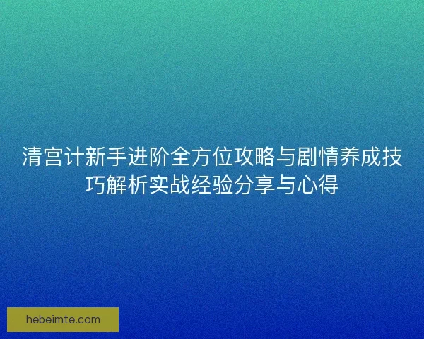 清宫计新手进阶全方位攻略与剧情养成技巧解析实战经验分享与心得
