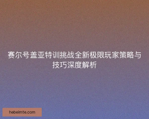 赛尔号盖亚特训挑战全新极限玩家策略与技巧深度解析