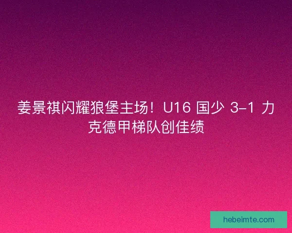 姜景祺闪耀狼堡主场！U16 国少 3-1 力克德甲梯队创佳绩