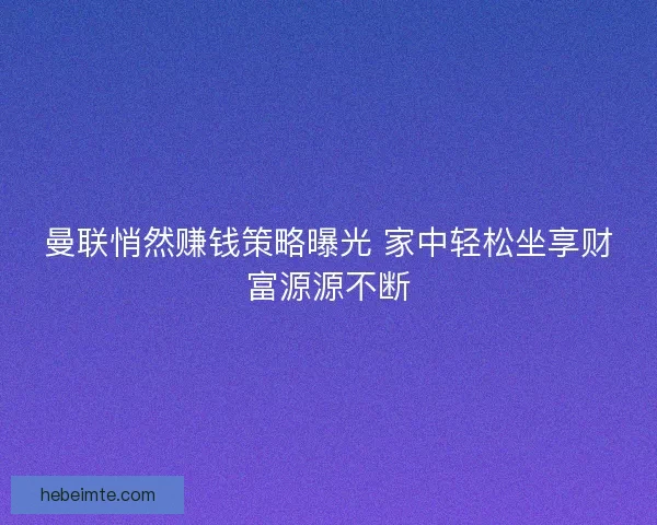 曼联悄然赚钱策略曝光 家中轻松坐享财富源源不断