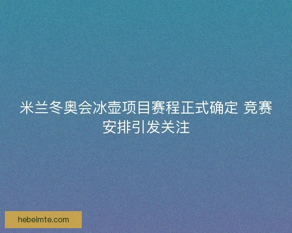 米兰冬奥会冰壶项目赛程正式确定 竞赛安排引发关注