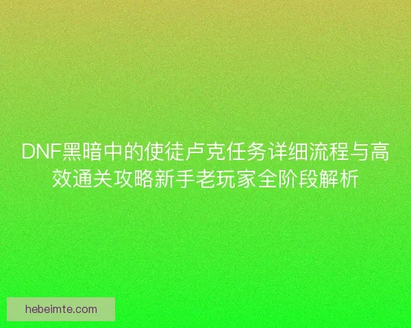 DNF黑暗中的使徒卢克任务详细流程与高效通关攻略新手老玩家全阶段解析