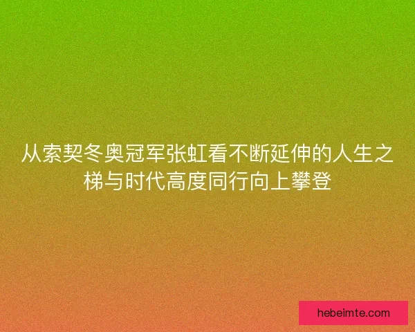 从索契冬奥冠军张虹看不断延伸的人生之梯与时代高度同行向上攀登