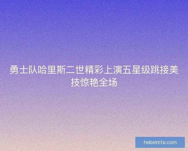 勇士队哈里斯二世精彩上演五星级跳接美技惊艳全场