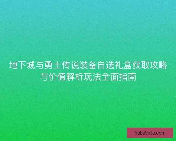 地下城与勇士传说装备自选礼盒获取攻略与价值解析玩法全面指南