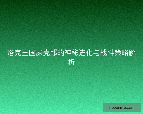 洛克王国屎壳郎的神秘进化与战斗策略解析