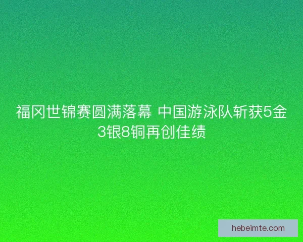 福冈世锦赛圆满落幕 中国游泳队斩获5金3银8铜再创佳绩 福冈世锦赛圆满落幕 中国游泳队斩获5金3银8铜再创佳绩