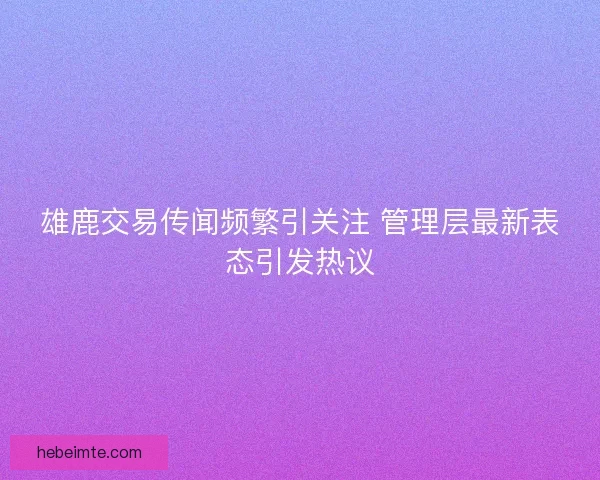 雄鹿交易传闻频繁引关注 管理层最新表态引发热议