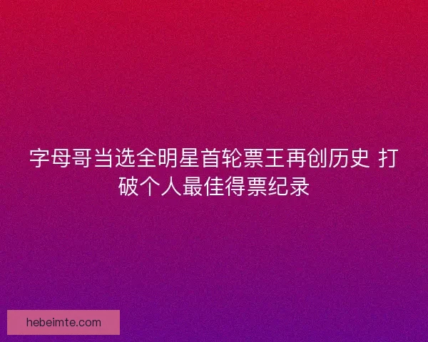 字母哥当选全明星首轮票王再创历史 打破个人最佳得票纪录 字母哥当选全明星首轮票王再创历史 打破个人最佳得票纪录