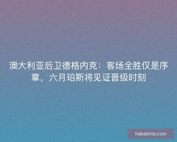 澳大利亚后卫德格内克：客场全胜仅是序章，六月珀斯将见证晋级时刻