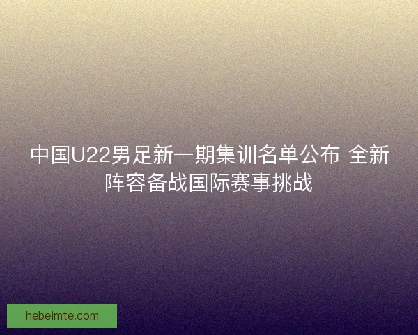 中国U22男足新一期集训名单公布 全新阵容备战国际赛事挑战 中国U22男足新一期集训名单公布 全新阵容备战国际赛事挑战