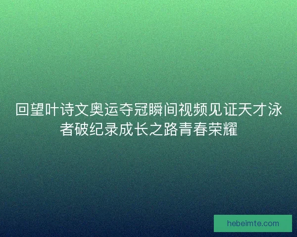 回望叶诗文奥运夺冠瞬间视频见证天才泳者破纪录成长之路青春荣耀 回望叶诗文奥运夺冠瞬间视频见证天才泳者破纪录成长之路青春荣耀
