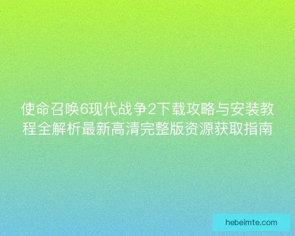 使命召唤6现代战争2下载攻略与安装教程全解析最新高清完整版资源获取指南 使命召唤6现代战争2下载攻略与安装教程全解析最新高清完整版资源获取指南