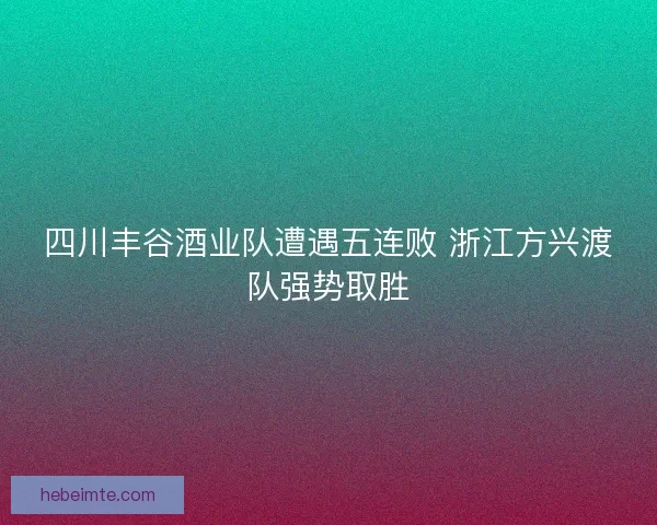 四川丰谷酒业队遭遇五连败 浙江方兴渡队强势取胜