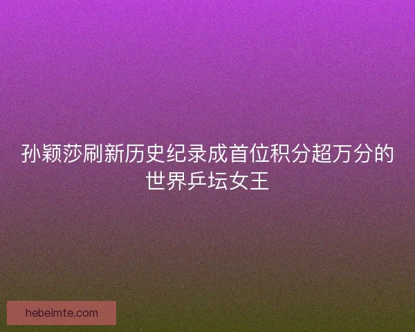 孙颖莎刷新历史纪录成首位积分超万分的世界乒坛女王 孙颖莎刷新历史纪录成首位积分超万分的世界乒坛女王