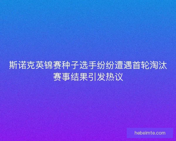 斯诺克英锦赛种子选手纷纷遭遇首轮淘汰赛事结果引发热议
