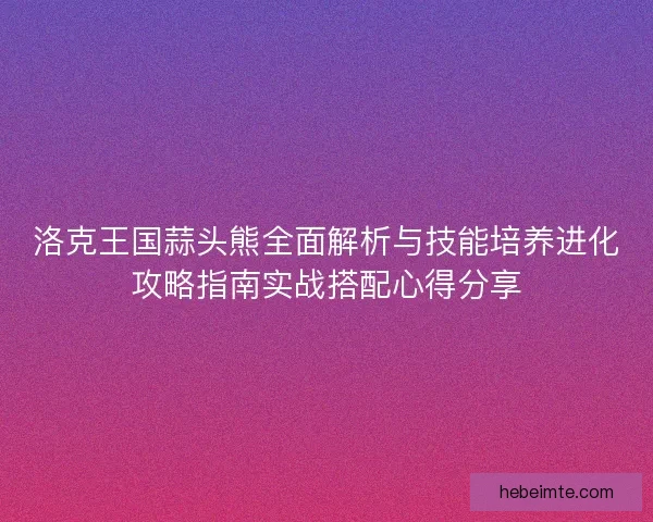 洛克王国蒜头熊全面解析与技能培养进化攻略指南实战搭配心得分享 洛克王国蒜头熊全面解析与技能培养进化攻略指南实战搭配心得分享