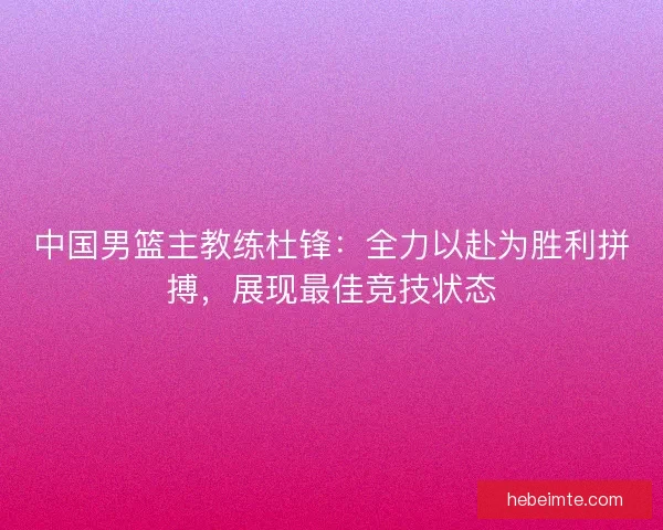 中国男篮主教练杜锋：全力以赴为胜利拼搏，展现最佳竞技状态