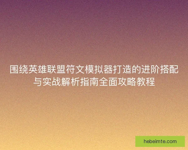 围绕英雄联盟符文模拟器打造的进阶搭配与实战解析指南全面攻略教程