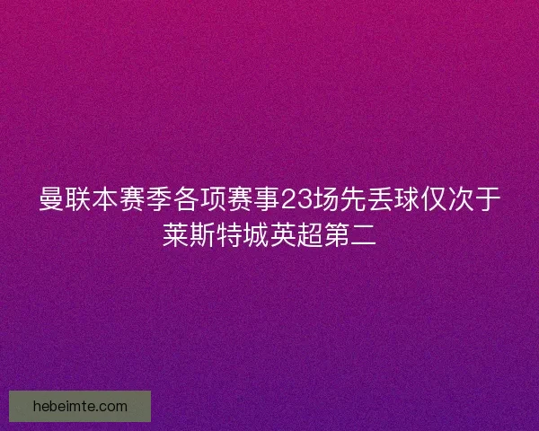 曼联本赛季各项赛事23场先丢球仅次于莱斯特城英超第二 曼联本赛季各项赛事23场先丢球仅次于莱斯特城英超第二