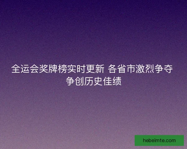 全运会奖牌榜实时更新 各省市激烈争夺 争创历史佳绩 全运会奖牌榜实时更新 各省市激烈争夺 争创历史佳绩