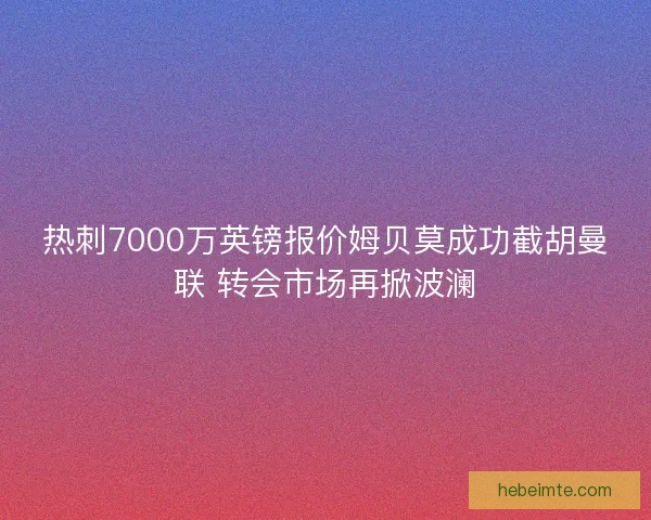 热刺7000万英镑报价姆贝莫成功截胡曼联 转会市场再掀波澜