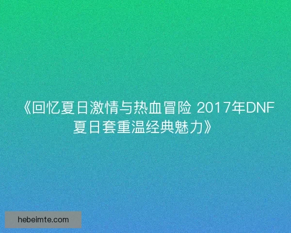 《回忆夏日激情与热血冒险 2017年DNF夏日套重温经典魅力》 《回忆夏日激情与热血冒险 2017年DNF夏日套重温经典魅力》