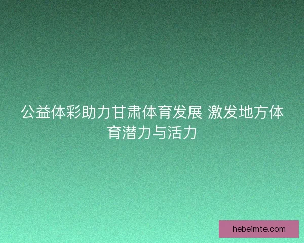 公益体彩助力甘肃体育发展 激发地方体育潜力与活力 公益体彩助力甘肃体育发展 激发地方体育潜力与活力