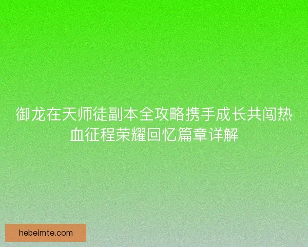 御龙在天师徒副本全攻略携手成长共闯热血征程荣耀回忆篇章详解 御龙在天师徒副本全攻略携手成长共闯热血征程荣耀回忆篇章详解