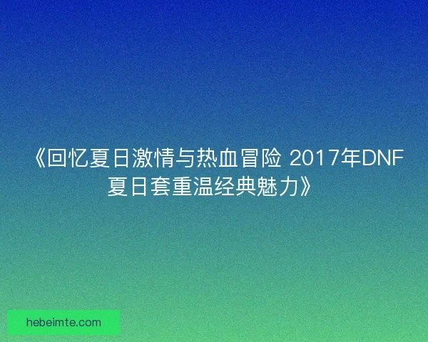 《回忆夏日激情与热血冒险 2017年DNF夏日套重温经典魅力》 《回忆夏日激情与热血冒险 2017年DNF夏日套重温经典魅力》
