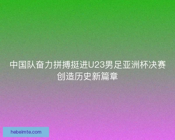 中国队奋力拼搏挺进U23男足亚洲杯决赛创造历史新篇章 中国队奋力拼搏挺进U23男足亚洲杯决赛创造历史新篇章