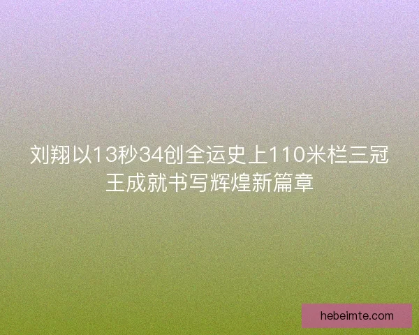 刘翔以13秒34创全运史上110米栏三冠王成就书写辉煌新篇章 刘翔以13秒34创全运史上110米栏三冠王成就书写辉煌新篇章