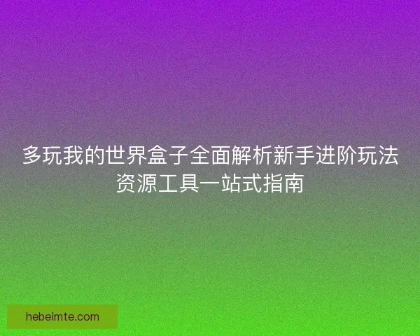 多玩我的世界盒子全面解析新手进阶玩法资源工具一站式指南 多玩我的世界盒子全面解析新手进阶玩法资源工具一站式指南